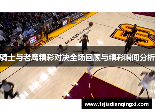 骑士与老鹰精彩对决全场回顾与精彩瞬间分析