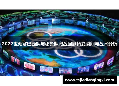 2022世预赛巴西队与秘鲁队激战回顾精彩瞬间与战术分析