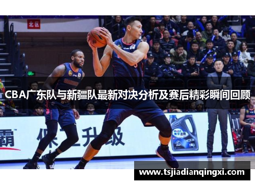 CBA广东队与新疆队最新对决分析及赛后精彩瞬间回顾
