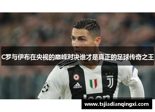 C罗与伊布在央视的巅峰对决谁才是真正的足球传奇之王