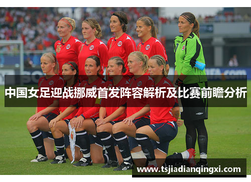 中国女足迎战挪威首发阵容解析及比赛前瞻分析