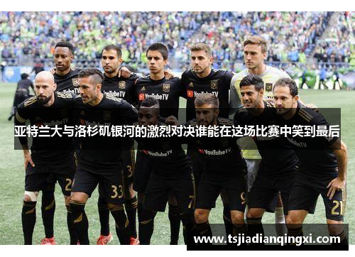 亚特兰大与洛杉矶银河的激烈对决谁能在这场比赛中笑到最后