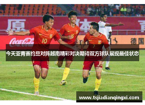 今天亚青赛约旦对阵越南精彩对决期待双方球队展现最佳状态