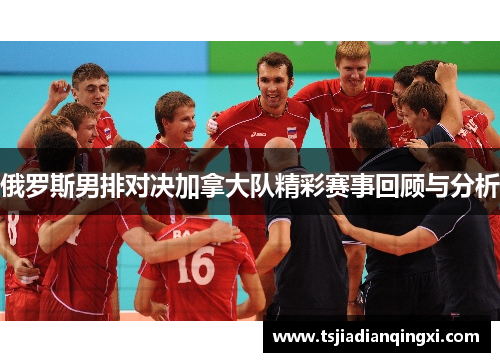 俄罗斯男排对决加拿大队精彩赛事回顾与分析