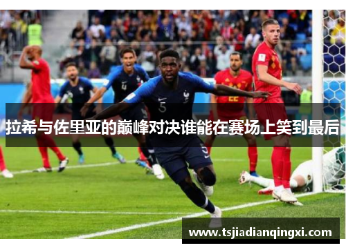 拉希与佐里亚的巅峰对决谁能在赛场上笑到最后