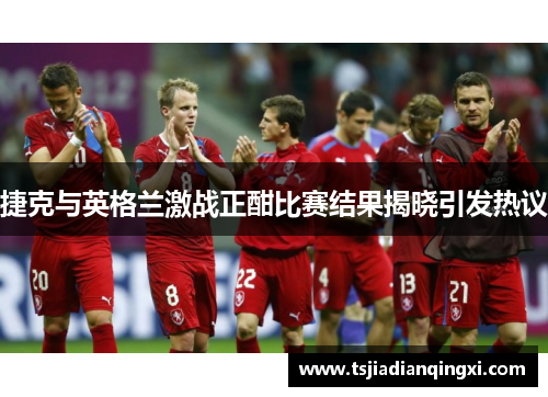 捷克与英格兰激战正酣比赛结果揭晓引发热议