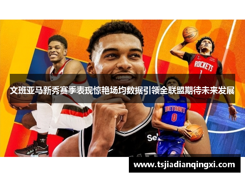 文班亚马新秀赛季表现惊艳场均数据引领全联盟期待未来发展