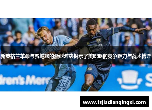 新英格兰革命与费城联的激烈对决揭示了美职联的竞争魅力与战术博弈