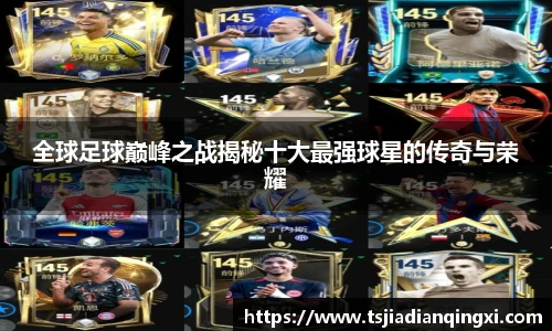 全球足球巅峰之战揭秘十大最强球星的传奇与荣耀