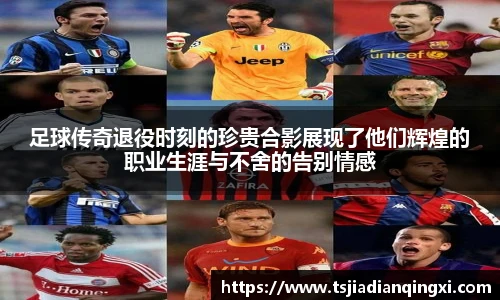 足球传奇退役时刻的珍贵合影展现了他们辉煌的职业生涯与不舍的告别情感